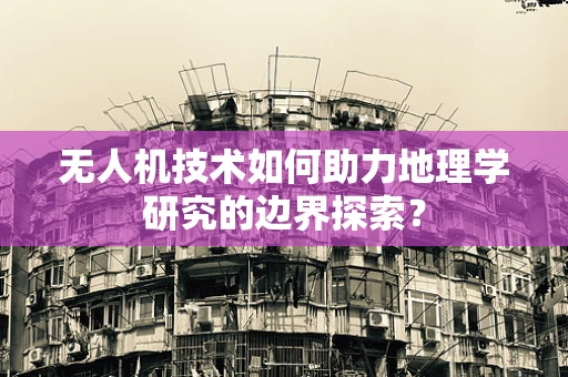 无人机技术如何助力地理学研究的边界探索？