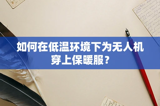 如何在低温环境下为无人机穿上保暖服？