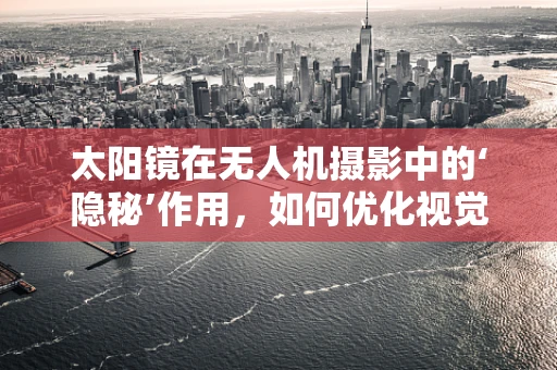 太阳镜在无人机摄影中的‘隐秘’作用，如何优化视觉效果？