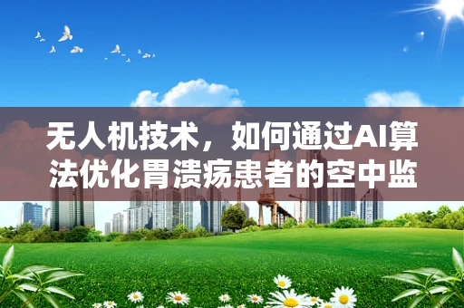无人机技术，如何通过AI算法优化胃溃疡患者的空中监测与治疗追踪？