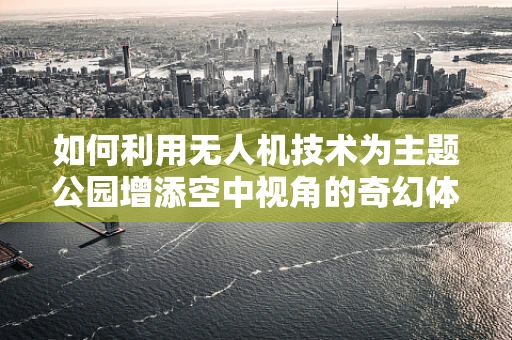 如何利用无人机技术为主题公园增添空中视角的奇幻体验？