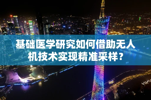 基础医学研究如何借助无人机技术实现精准采样？