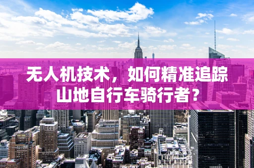 无人机技术，如何精准追踪山地自行车骑行者？