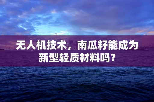 无人机技术，南瓜籽能成为新型轻质材料吗？