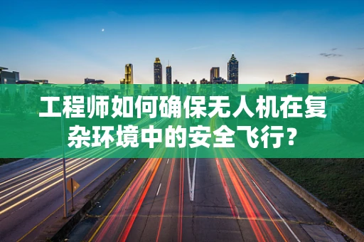 工程师如何确保无人机在复杂环境中的安全飞行？