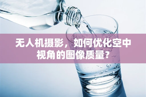 无人机摄影，如何优化空中视角的图像质量？