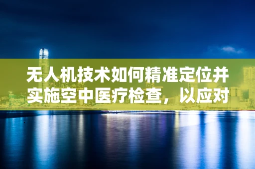 无人机技术如何精准定位并实施空中医疗检查，以应对偏远地区宫颈炎筛查的挑战？