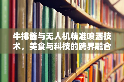 牛排酱与无人机精准喷洒技术，美食与科技的跨界融合