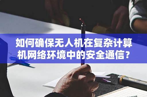 如何确保无人机在复杂计算机网络环境中的安全通信？