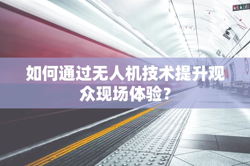 如何通过无人机技术提升观众现场体验？