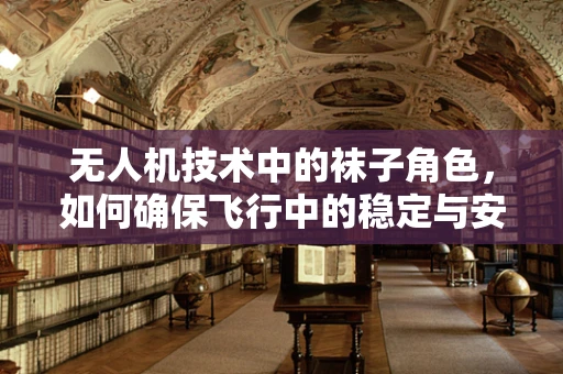 无人机技术中的袜子角色，如何确保飞行中的稳定与安全？