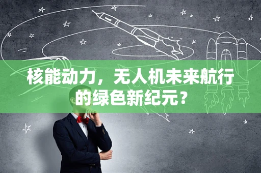 核能动力，无人机未来航行的绿色新纪元？