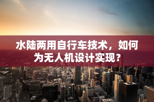 水陆两用自行车技术，如何为无人机设计实现？