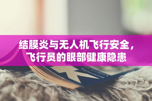 结膜炎与无人机飞行安全，飞行员的眼部健康隐患