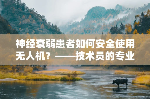 神经衰弱患者如何安全使用无人机？——技术员的专业视角