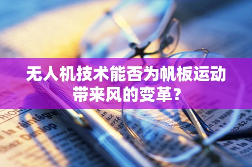 无人机技术能否为帆板运动带来风的变革？