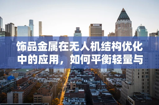 饰品金属在无人机结构优化中的应用，如何平衡轻量与强度？