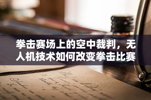 拳击赛场上的空中裁判，无人机技术如何改变拳击比赛的观赛体验？