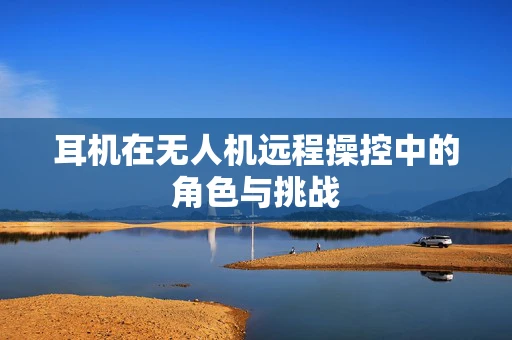 耳机在无人机远程操控中的角色与挑战