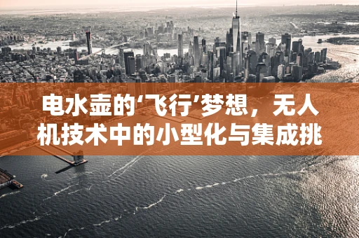 电水壶的‘飞行’梦想，无人机技术中的小型化与集成挑战