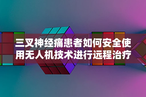 三叉神经痛患者如何安全使用无人机技术进行远程治疗监测？