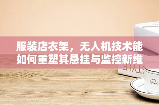 服装店衣架，无人机技术能如何重塑其悬挂与监控新维度？
