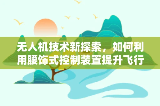 无人机技术新探索，如何利用腰饰式控制装置提升飞行操控体验？