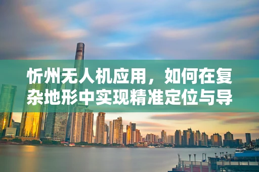 忻州无人机应用，如何在复杂地形中实现精准定位与导航？