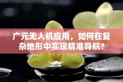 广元无人机应用，如何在复杂地形中实现精准导航？