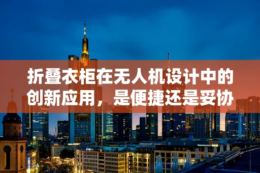 折叠衣柜在无人机设计中的创新应用，是便捷还是妥协？