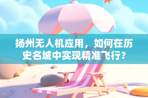 扬州无人机应用，如何在历史名城中实现精准飞行？