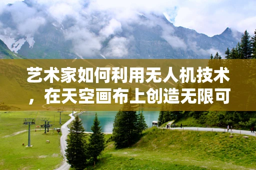 艺术家如何利用无人机技术，在天空画布上创造无限可能？