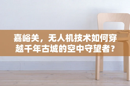 嘉峪关，无人机技术如何穿越千年古城的空中守望者？