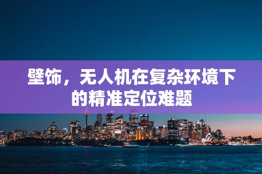 壁饰，无人机在复杂环境下的精准定位难题