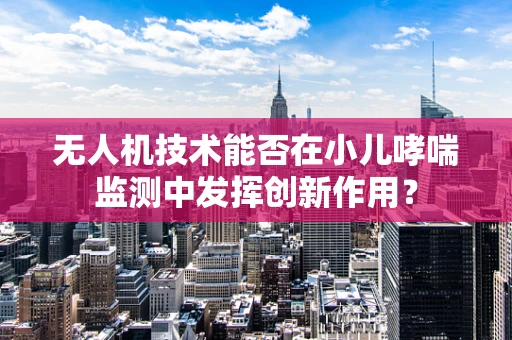 无人机技术能否在小儿哮喘监测中发挥创新作用？