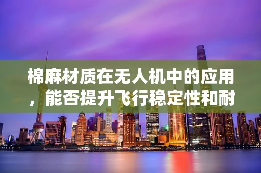 棉麻材质在无人机中的应用，能否提升飞行稳定性和耐久性？