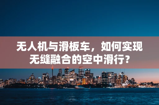 无人机与滑板车，如何实现无缝融合的空中滑行？