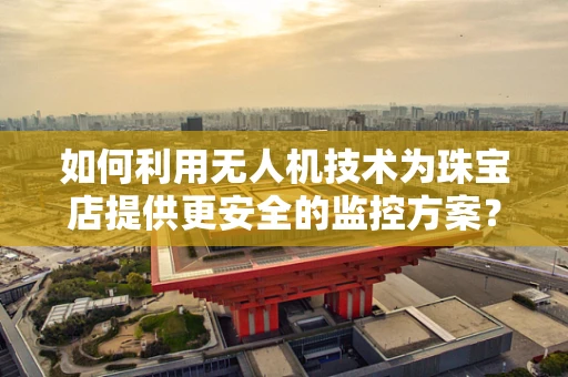 如何利用无人机技术为珠宝店提供更安全的监控方案？