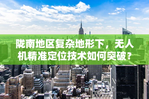 陇南地区复杂地形下，无人机精准定位技术如何突破？
