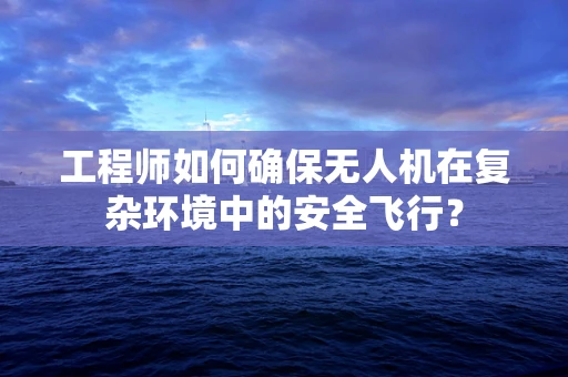工程师如何确保无人机在复杂环境中的安全飞行？