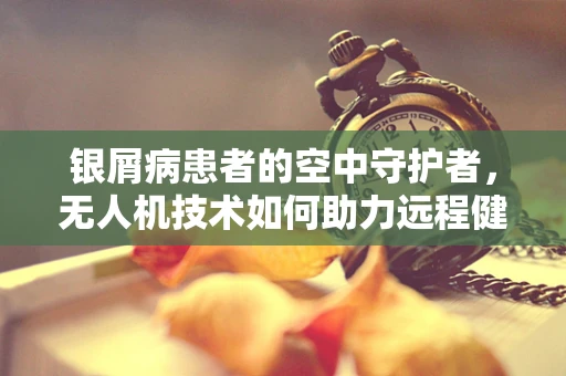 银屑病患者的空中守护者，无人机技术如何助力远程健康监测？