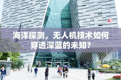 海洋探测，无人机技术如何穿透深蓝的未知？