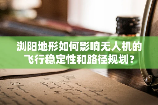 浏阳地形如何影响无人机的飞行稳定性和路径规划？
