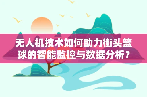 无人机技术如何助力街头篮球的智能监控与数据分析？