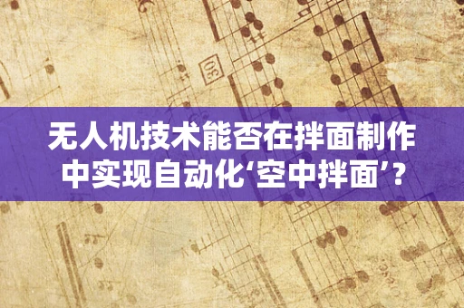 无人机技术能否在拌面制作中实现自动化‘空中拌面’？