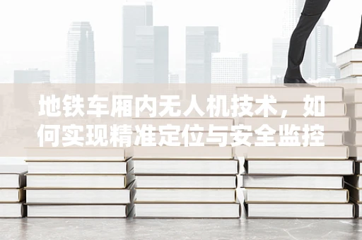 地铁车厢内无人机技术，如何实现精准定位与安全监控？