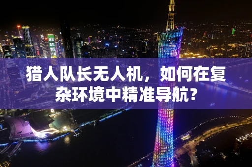 猎人队长无人机，如何在复杂环境中精准导航？