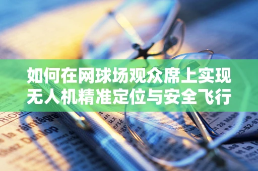 如何在网球场观众席上实现无人机精准定位与安全飞行？