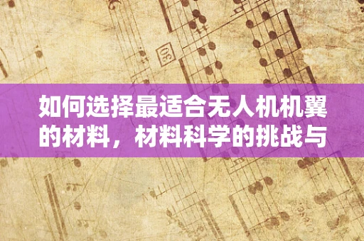 如何选择最适合无人机机翼的材料，材料科学的挑战与机遇？