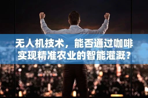 无人机技术，能否通过咖啡实现精准农业的智能灌溉？